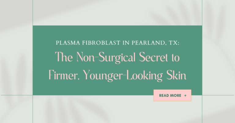 Plasma Fibroblast in Pearland, TX: The Non-Surgical Secret to Firmer, Younger-Looking Skin
